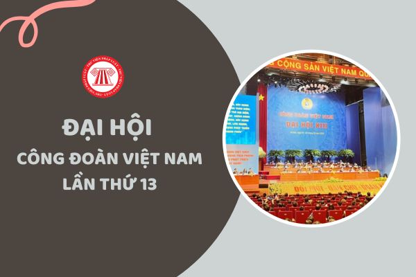 Đại hội 13 Công đoàn Việt Nam quyết định số lượng Ban Chấp hành Tổng Liên đoàn Lao động Việt Nam khóa 13 là bao nhiêu ủy viên và tại Đại hội đã bầu bao nhiêu ủy viên?