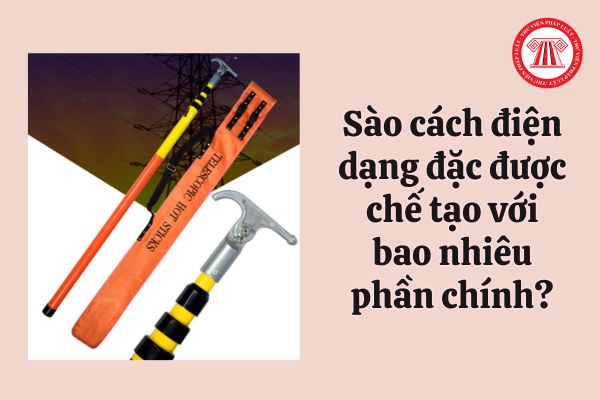 Sào cách điện dạng đặc dùng để làm việc khi có điện được chế tạo với bao nhiêu phần chính?