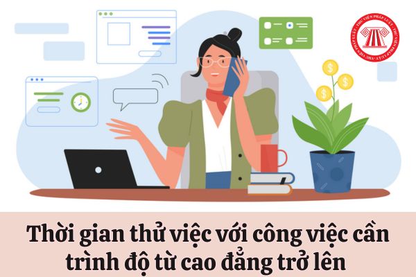 Thời gian thử việc tối đa đối với công việc cần trình độ chuyên môn kỹ thuật từ cao đẳng trở lên là bao lâu?