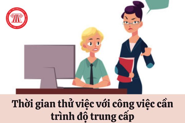 Thời gian thử việc đối với công việc cần trình độ chuyên môn kỹ thuật cấp là bao lâu?