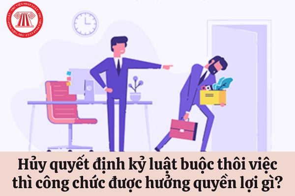 Nếu hủy quyết định kỷ luật buộc thôi việc thì công chức sẽ hưởng quyền lợi gì?