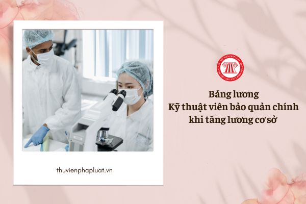 Bảng lương của kỹ thuật viên bảo quản chính khi tăng lương cơ sở lên 2,34 triệu là bao nhiêu?