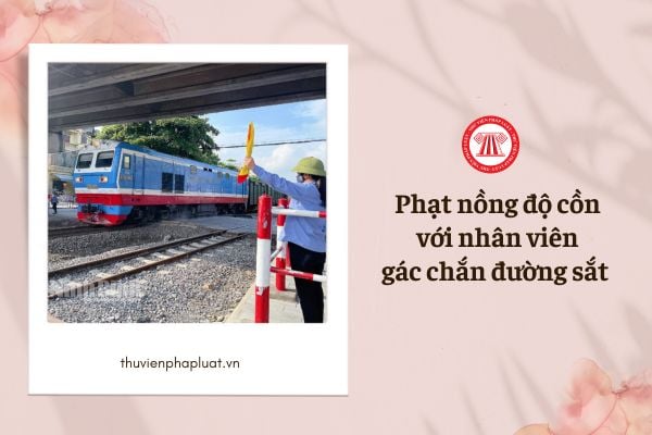 Có quy định phạt nồng độ cồn với nhân viên gác chắn đường sắt hay không?