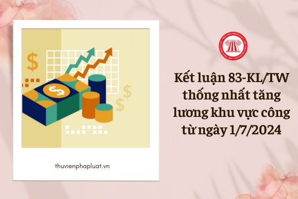 Kết luận 83-KL/TW thống nhất tăng lương khu vực công từ ngày 1/7/2024, cụ thể ra sao?