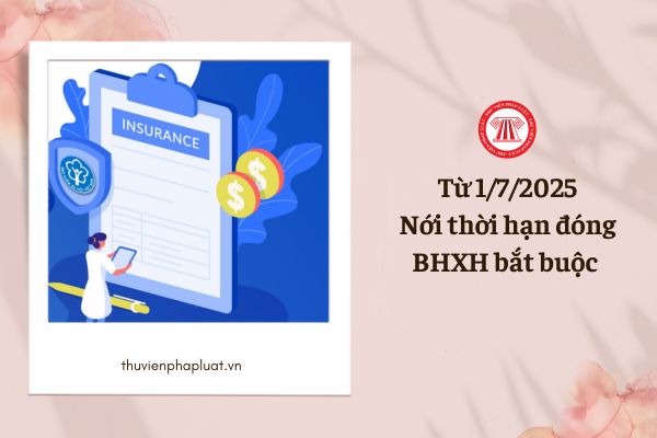 Từ 1/7/2025, nới thời hạn đóng BHXH bắt buộc đối NSDLĐ thêm bao lâu?