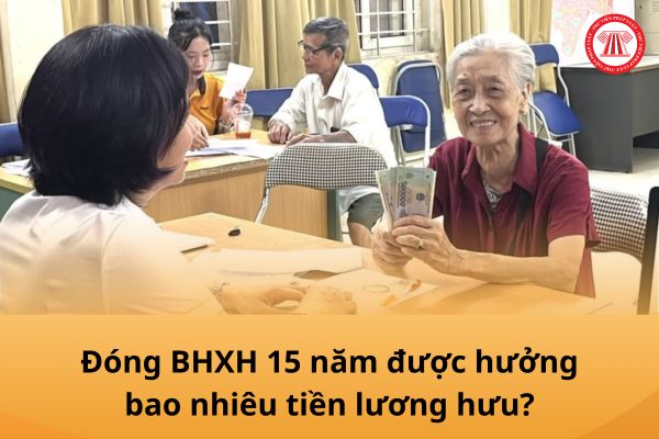 Từ 1/7/2025, đóng BHXH 15 năm được hưởng bao nhiêu tiền lương hưu?
