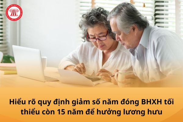 Không phải ai cũng được giảm số năm đóng BHXH tối thiểu còn 15 năm để hưởng lương hưu, cụ thể quy định này ra sao?