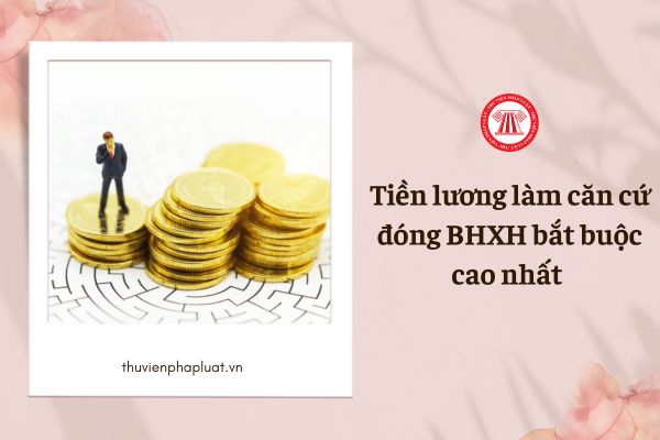 Tiền lương làm căn cứ đóng BHXH bắt buộc cao nhất bằng bao nhiêu theo Luật mới?