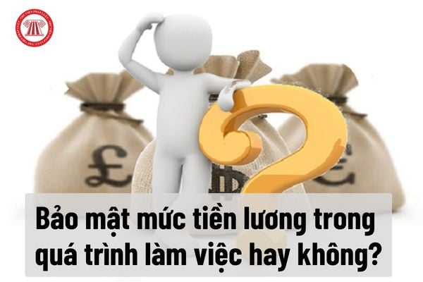 Người lao động có cần phải bảo mật mức tiền lương của mình trong quá trình làm việc hay không?