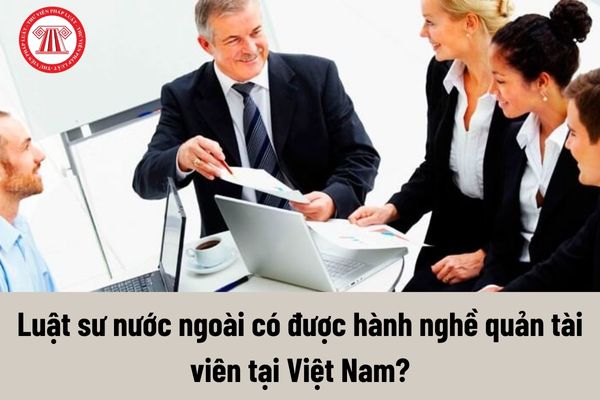 Luật sư nước ngoài có được hành nghề quản tài viên tại Việt Nam?