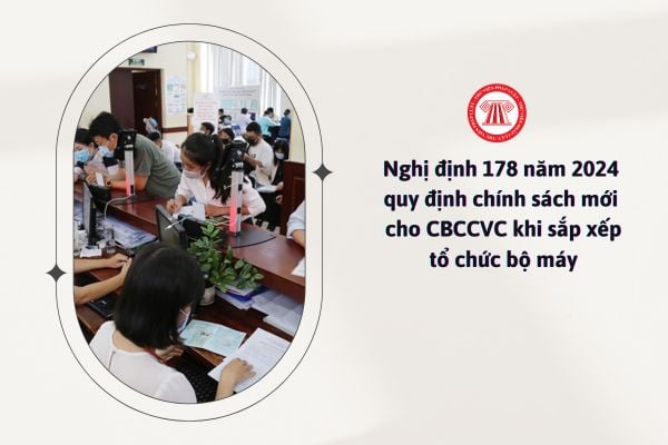 Nghị định 178 năm 2024 quy định những chính sách mới nào cho cán bộ, công chức, viên chức khi sắp xếp tổ chức bộ máy?