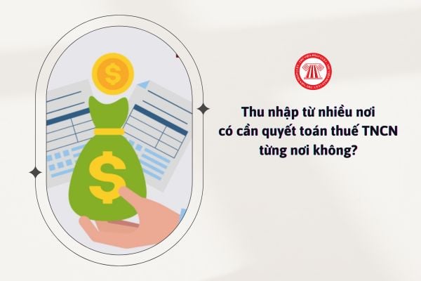 Thu nhập từ nhiều nơi có cần quyết toán thuế TNCN từng nơi không?