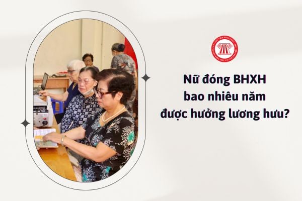 Nữ đóng BHXH bao nhiêu năm thì được hưởng lương hưu?