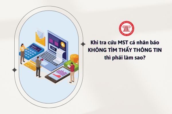 Khi tra cứu mã số thuế cá nhân báo KHÔNG TÌM THẤY THÔNG TIN thì phải làm sao?