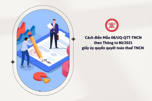 Cách điền Mẫu 08 UQ QTT TNCN theo Thông tư 80/2021 giấy ủy quyền quyết toán thuế TNCN năm 2024 như thế nào?