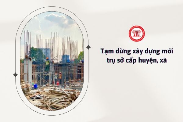 Tạm dừng xây dựng mới trụ sở cấp huyện, xã