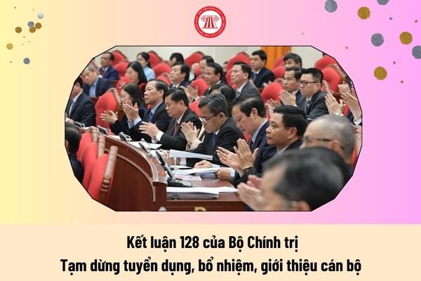 Kết luận 128 của Bộ Chính trị: Tạm dừng tuyển dụng, bổ nhiệm, giới thiệu cán bộ từ thời điểm nào?