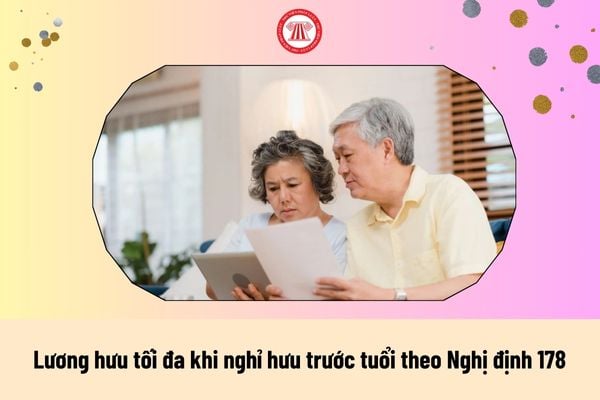 Nhận mức lương hưu tối đa khi Nghỉ hưu trước tuổi theo Nghị định 178 trong trường hợp nào?