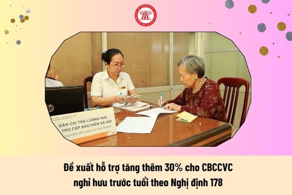 Hỗ trợ tăng thêm 30% cho CBCCVC nghỉ hưu trước tuổi theo Nghị định 178 trong đề xuất mới, cụ thể ra sao? 