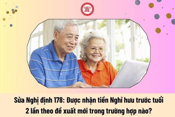 Sửa Nghị định 178: Được nhận tiền Nghỉ hưu trước tuổi 2 lần theo đề xuất mới trong trường hợp nào?