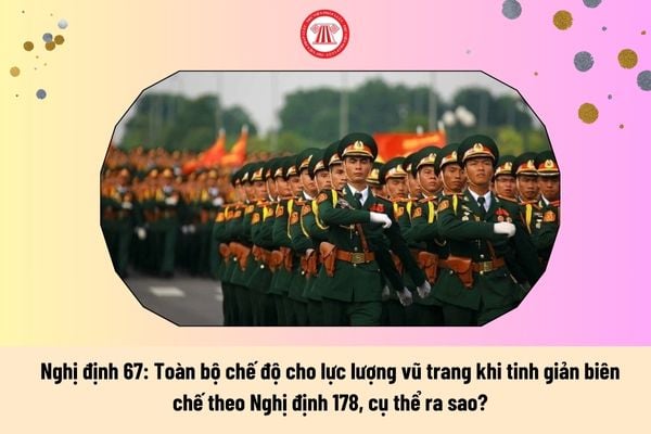 Nghị định 67: Toàn bộ chế độ cho lực lượng vũ trang khi tinh giản biên chế theo Nghị định 178, cụ thể ra sao?