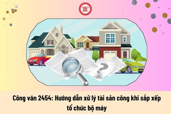 Công văn 2454: Hướng dẫn xử lý tài sản công khi sắp xếp tổ chức bộ máy như thế nào?