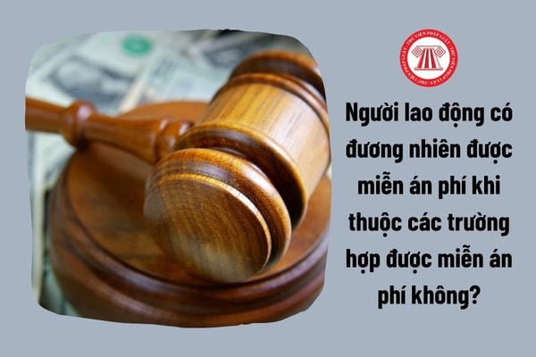 Người lao động có đương nhiên được miễn án phí khi thuộc các trường hợp được miễn án phí không?