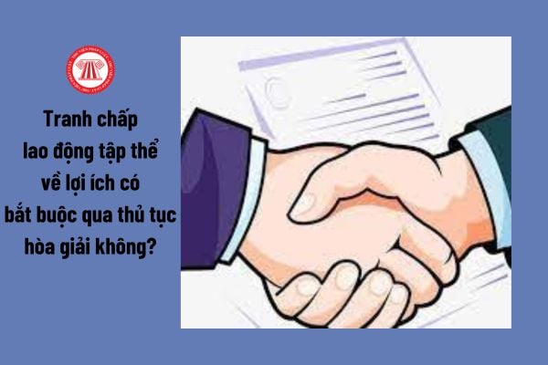 Tranh chấp lao động tập thể về lợi ích có bắt buộc qua thủ tục hòa giải không?