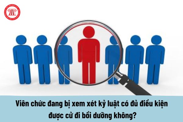 Viên chức Bộ Khoa học và Công nghệ đang bị xem xét kỷ luật có đủ điều kiện được cử đi bồi dưỡng không?