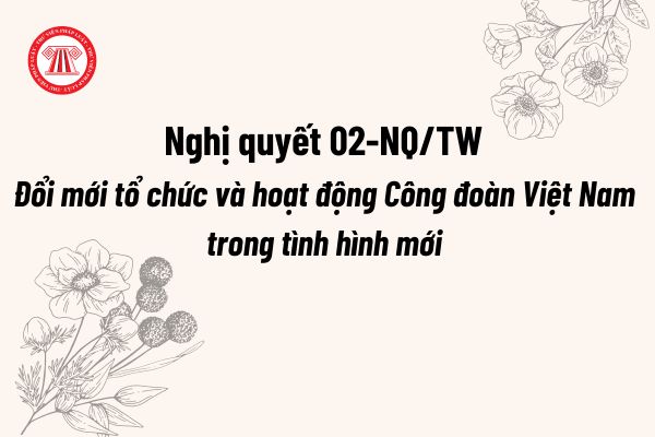 Nghị quyết 02 về Đổi mới tổ chức và hoạt động Công đoàn Việt Nam trong tình hình mới được Bộ Chính trị khóa 13 ban hành vào thời gian nào?