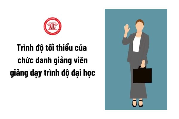 Trình độ tối thiểu của chức danh giảng viên giảng dạy trình độ đại học là gì?