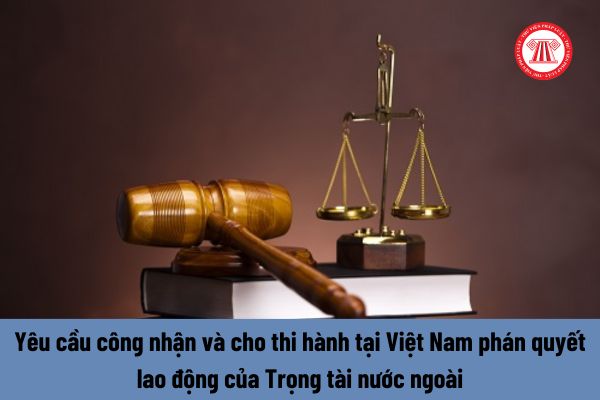 Tòa án có thẩm quyền giải quyết yêu cầu công nhận và cho thi hành tại Việt Nam phán quyết lao động của Trọng tài nước ngoài không?