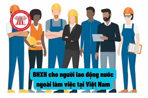 Khi nghỉ việc tại Việt Nam người lao động nước ngoài có được nhận bảo hiểm xã hội một lần không?