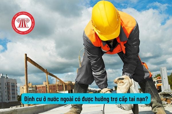 Vẫn được hưởng trợ cấp tai nạn lao động hằng tháng khi người lao động định cư ở nước ngoài?