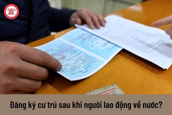 Có phải thông báo với cơ quan đăng ký cư trú sau khi người lao động Việt Nam đi làm việc ở nước ngoài về nước không?