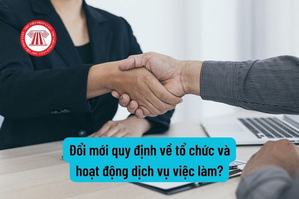 Dự kiến đổi mới quy định về tổ chức và hoạt động dịch vụ việc làm theo Dự thảo Luật Việc làm (sửa đổi)?