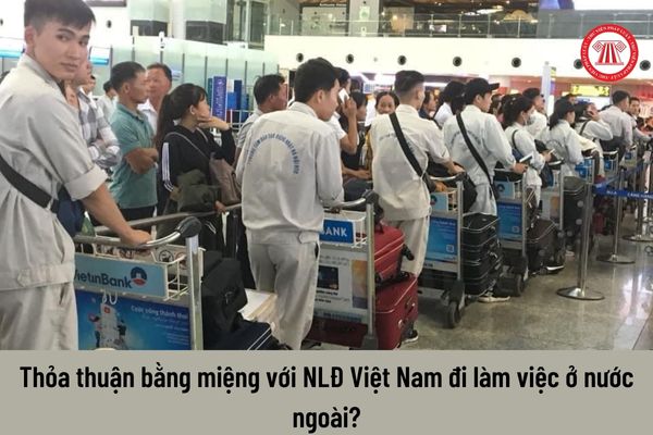 Đưa người lao động Việt Nam đi làm việc ở nước ngoài có thể thỏa thuận bằng miệng không?