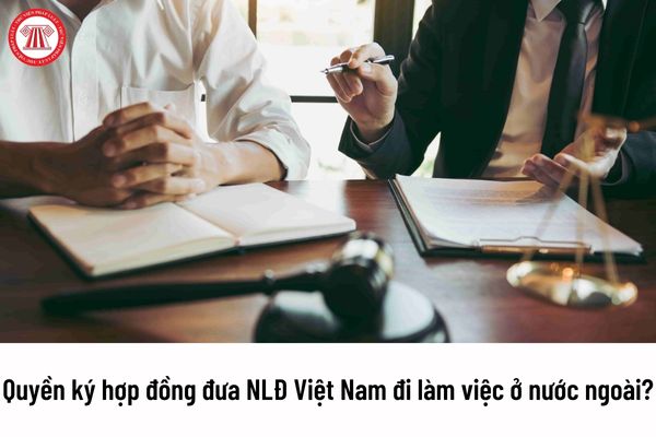 Tổ chức nào được quyền ký hợp đồng đưa người lao động Việt Nam đi làm việc ở nước ngoài?