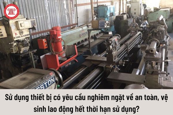 Sử dụng thiết bị có yêu cầu nghiêm ngặt về an toàn, vệ sinh lao động hết thời hạn sử dụng thì bị xử phạt như thế nào?