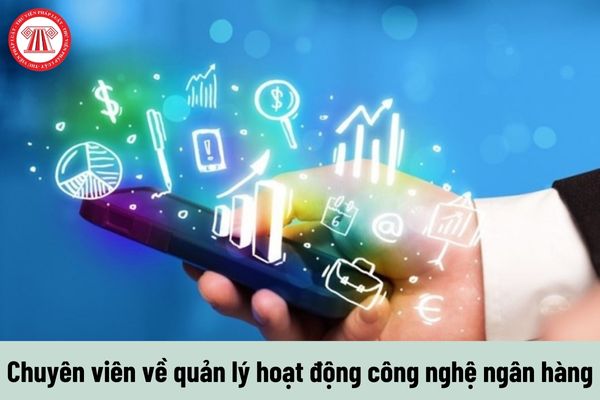 Chuyên viên về quản lý hoạt động công nghệ ngân hàng phải thực hiện những nhiệm vụ như thế nào?