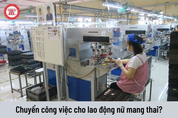 Người lao động nữ mang thai khi đang làm công việc có ảnh hưởng xấu tới chức năng sinh sản và nuôi con có được chuyển công việc khác không?