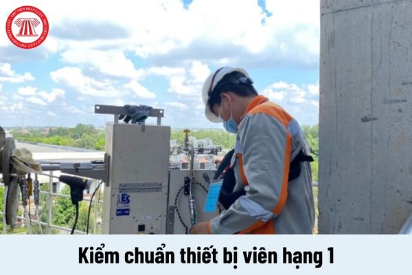 Kiểm chuẩn thiết bị viên hạng 1 phải đáp ứng yêu cầu về năng lực như thế nào?