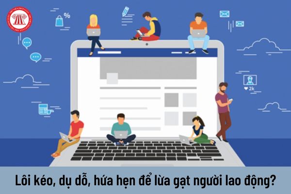 Hành vi lôi kéo, dụ dỗ, hứa hẹn để lừa gạt người lao động sẽ bị xử phạt như thế nào?