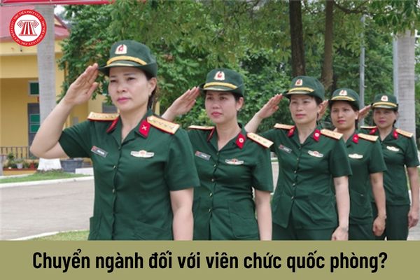 Khi nào viên chức quốc phòng làm việc trong quân đội được chuyển ngành?