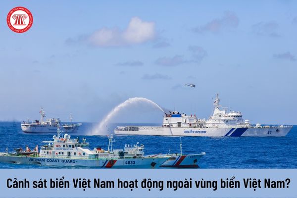 Cảnh sát biển Việt nam có được phép hoạt động ngoài vùng biển Việt Nam không?