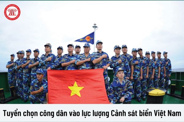 Điều kiện tuyển chọn công dân vào lực lượng Cảnh sát biển Việt Nam?