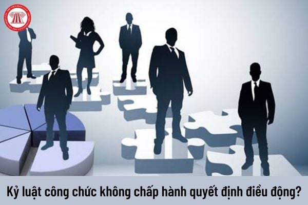 Hình thức kỷ luật đối với công chức không chấp hành quyết định điều động, phân công công tác của cấp có thẩm quyền?