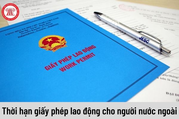 Thời hạn của giấy phép lao động cho người nước ngoài là bao lâu?