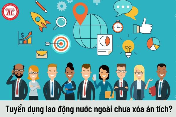 Có được tuyển dụng lao động nước ngoài chưa được xóa án tích vào Việt Nam làm việc không?