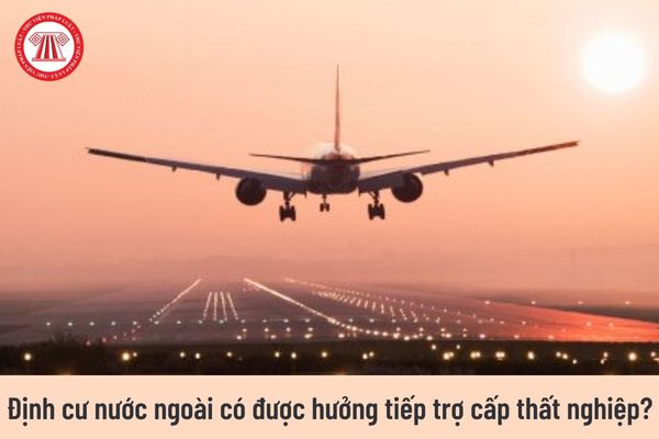 Người lao động đang hưởng trợ cấp thất nghiệp nhưng ra nước ngoài định cư thì có được tiếp tục hưởng không?